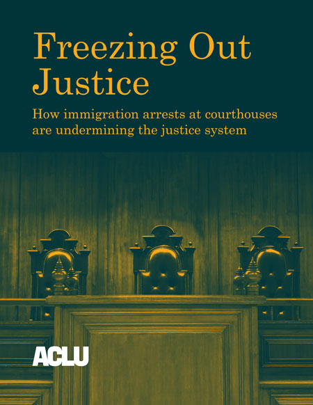 Freezing Out Justice: How immigration arrests at courthouses are undermining the justice system