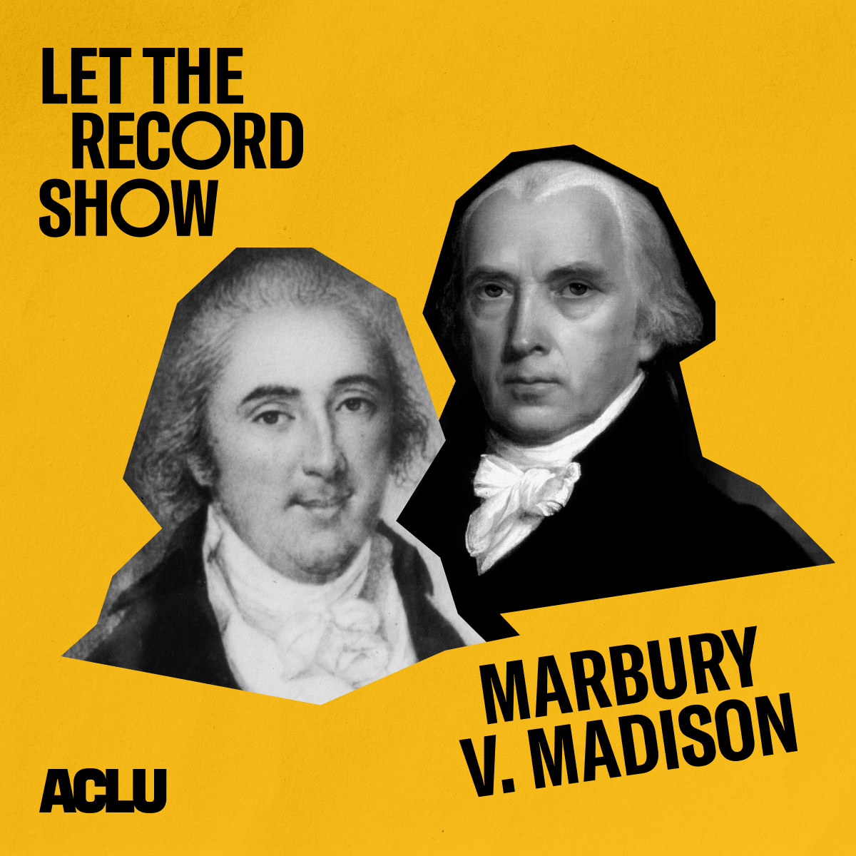 This is the podcast cover art. It is a yellow square image with a photo and text on it. In the middle, It features black and white images of William Marbury and James Madison. Two white men wearing powdered wigs, black suits and ruffled white shirts. The upper left of the image says "Let the Record Show." The bottom right of the image says “Marbury v. Madison” The bottom left of the image has the ACLU logo.